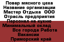 Повар мясного цеха › Название организации ­ Мастер Отдыха, ООО › Отрасль предприятия ­ Персонал на кухню › Минимальный оклад ­ 35 000 - Все города Работа » Вакансии   . Приморский край,Уссурийский г. о. 